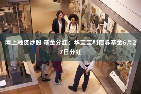 网上融资炒股 基金分红：华宝宝利债券基金6月27日分红