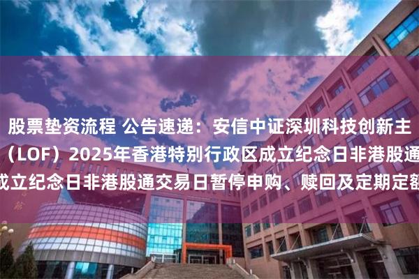 股票垫资流程 公告速递：安信中证深圳科技创新主题指数型证券投资基金（LOF）2025年香港特别行政区成立纪念日非港股通交易日暂停申购、赎回及定期定额投资业务
