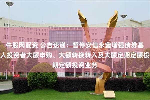 牛股网配资 公告速递：暂停安信永鑫增强债券基金非个人投资者大额申购、大额转换转入及大额定期定额投资业务