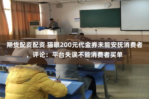 期货配资配资 猫眼200元代金券未能安抚消费者，评论：平台失误不能消费者买单