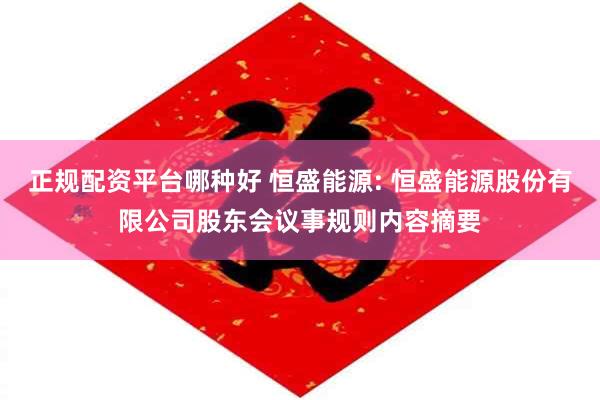 正规配资平台哪种好 恒盛能源: 恒盛能源股份有限公司股东会议事规则内容摘要
