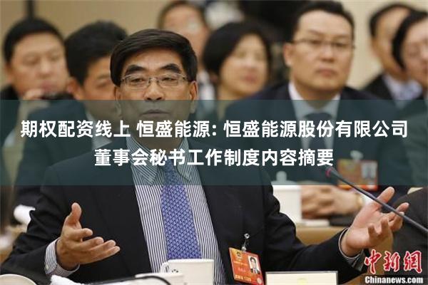 期权配资线上 恒盛能源: 恒盛能源股份有限公司董事会秘书工作制度内容摘要