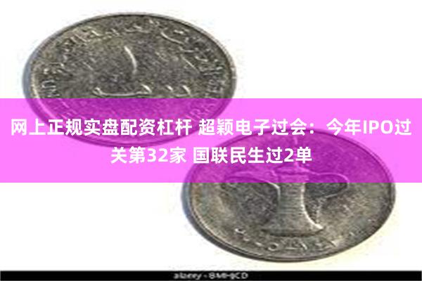 网上正规实盘配资杠杆 超颖电子过会：今年IPO过关第32家 国联民生过2单