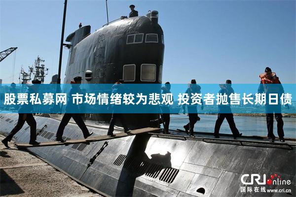 股票私募网 市场情绪较为悲观 投资者抛售长期日债