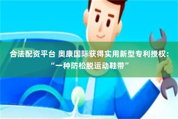 合法配资平台 奥康国际获得实用新型专利授权：“一种防松脱运动鞋带”