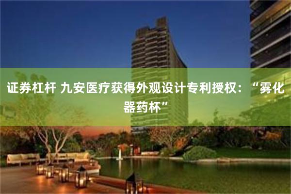 证券杠杆 九安医疗获得外观设计专利授权：“雾化器药杯”