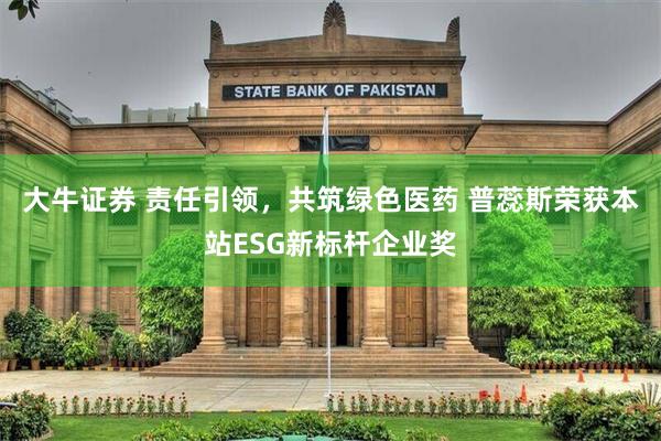 大牛证券 责任引领，共筑绿色医药 普蕊斯荣获本站ESG新标杆企业奖