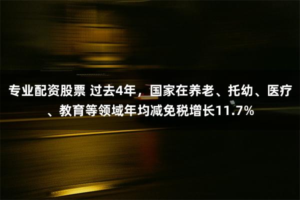 专业配资股票 过去4年，国家在养老、托幼、医疗、教育等领域年均减免税增长11.7%
