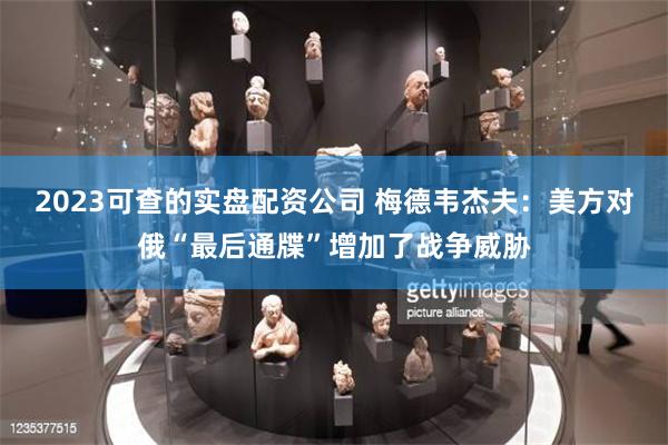 2023可查的实盘配资公司 梅德韦杰夫：美方对俄“最后通牒”增加了战争威胁