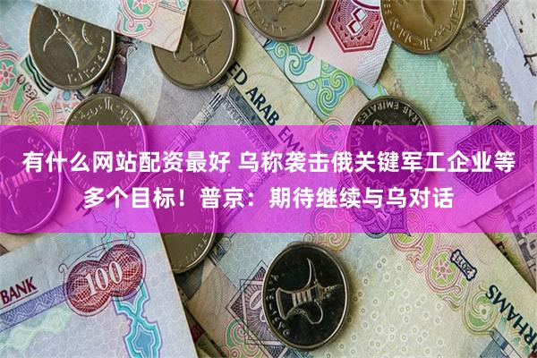 有什么网站配资最好 乌称袭击俄关键军工企业等多个目标！普京：期待继续与乌对话