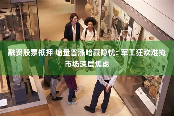 融资股票抵押 缩量普涨暗藏隐忧: 军工狂欢难掩市场深层焦虑