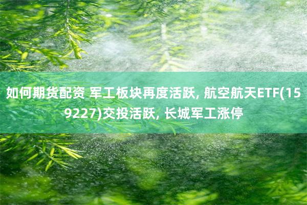 如何期货配资 军工板块再度活跃, 航空航天ETF(159227)交投活跃, 长城军工涨停