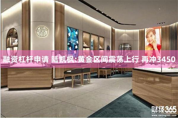 融资杠杆申请 陆凯枫:黄金区间震荡上行 再冲3450