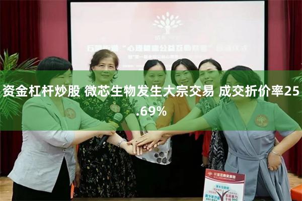 资金杠杆炒股 微芯生物发生大宗交易 成交折价率25.69%