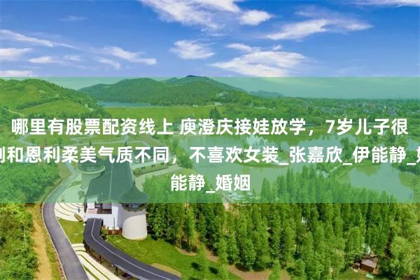 哪里有股票配资线上 庾澄庆接娃放学，7岁儿子很阳刚和恩利柔美气质不同，不喜欢女装_张嘉欣_伊能静_婚姻