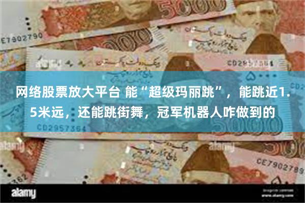网络股票放大平台 能“超级玛丽跳”，能跳近1.5米远，还能跳街舞，冠军机器人咋做到的