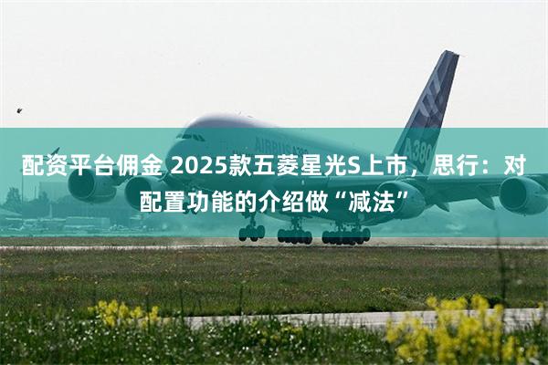 配资平台佣金 2025款五菱星光S上市，思行：对配置功能的介绍做“减法”