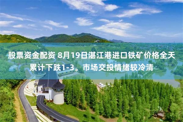 股票资金配资 8月19日湛江港进口铁矿价格全天累计下跌1-3。市场交投情绪较冷清