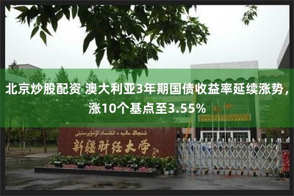 北京炒股配资 澳大利亚3年期国债收益率延续涨势，涨10个基点至3.55%