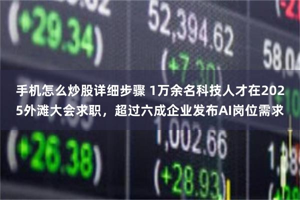 手机怎么炒股详细步骤 1万余名科技人才在2025外滩大会求职，超过六成企业发布AI岗位需求