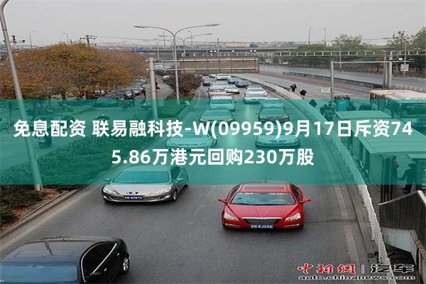 免息配资 联易融科技-W(09959)9月17日斥资745.86万港元回购230万股