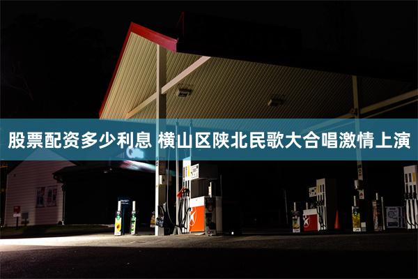 股票配资多少利息 横山区陕北民歌大合唱激情上演