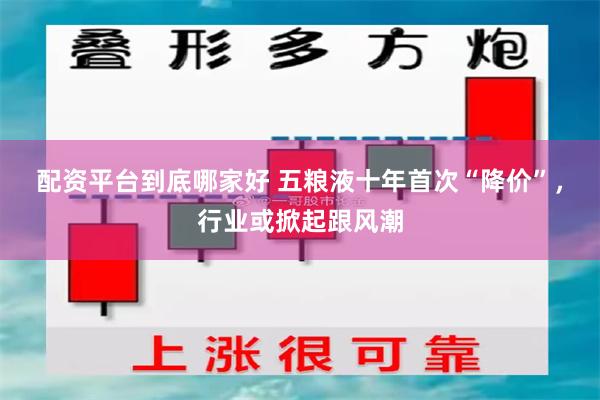 配资平台到底哪家好 五粮液十年首次“降价”，行业或掀起跟风潮