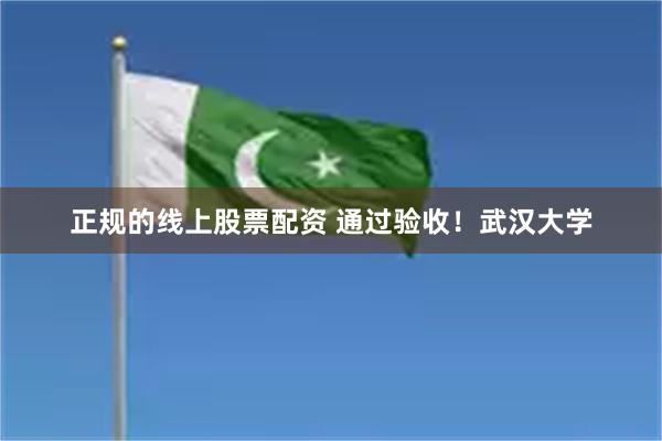 正规的线上股票配资 通过验收!武汉大学