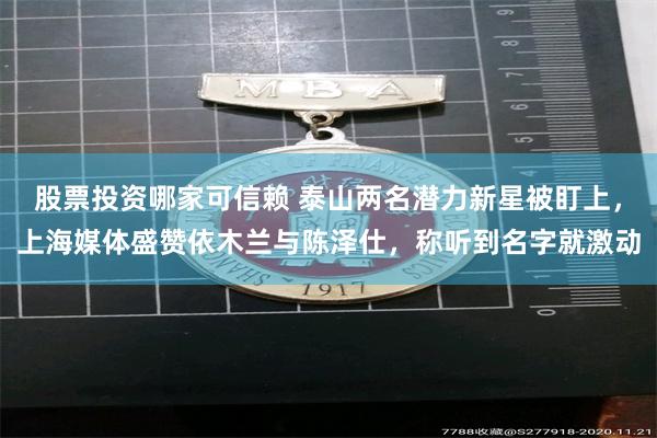 股票投资哪家可信赖 泰山两名潜力新星被盯上，上海媒体盛赞依木兰与陈泽仕，称听到名字就激动