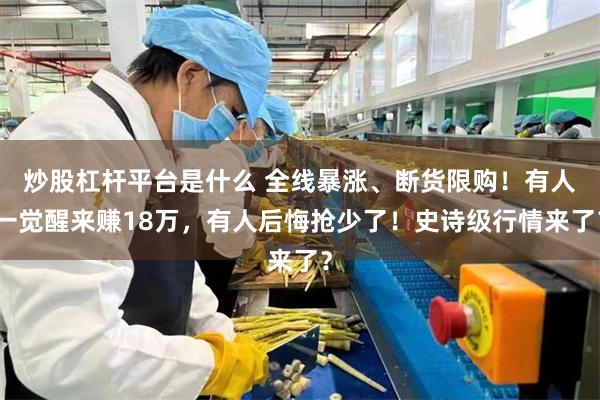 炒股杠杆平台是什么 全线暴涨、断货限购！有人一觉醒来赚18万，有人后悔抢少了！史诗级行情来了？