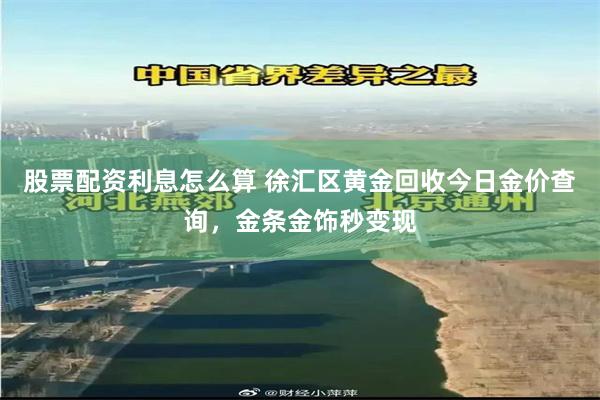 股票配资利息怎么算 徐汇区黄金回收今日金价查询，金条金饰秒变现