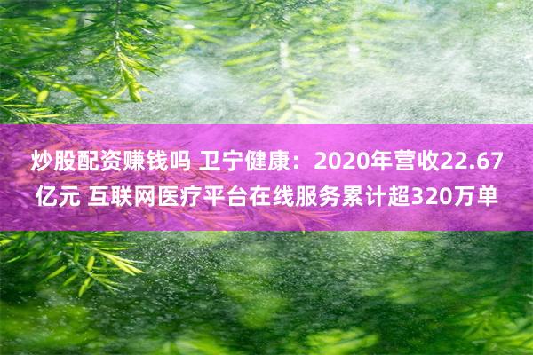 炒股配资赚钱吗 卫宁健康：2020年营收22.67亿元 互联网医疗平台在线服务累计超320万单