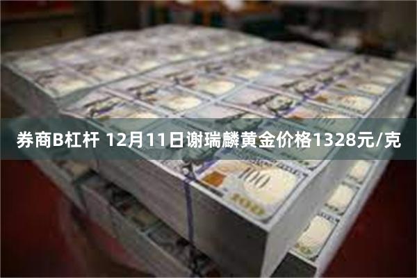 券商B杠杆 12月11日谢瑞麟黄金价格1328元/克